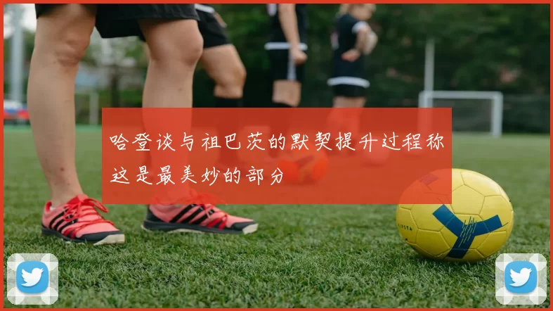 哈登谈与祖巴茨的默契提升过程称这是最美妙的部分