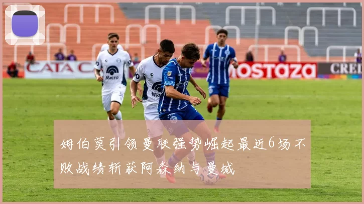 姆伯莫引领曼联强势崛起最近6场不败战绩斩获阿森纳与曼城