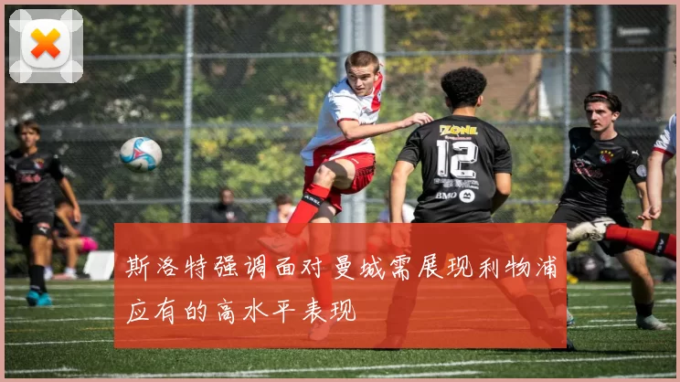 斯洛特强调面对曼城需展现利物浦应有的高水平表现