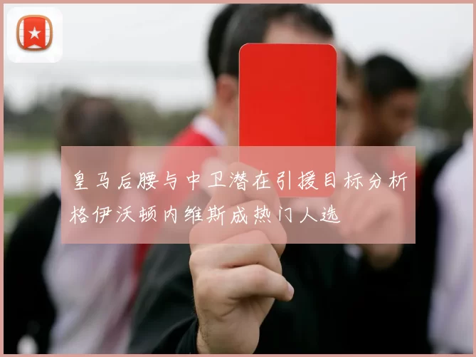 皇马后腰与中卫潜在引援目标分析格伊沃顿内维斯成热门人选