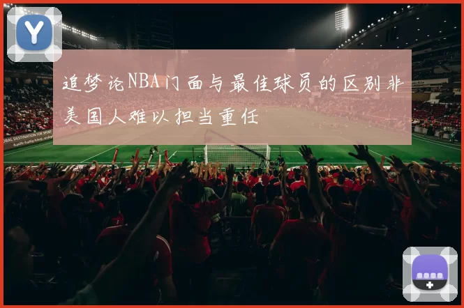 追梦论NBA门面与最佳球员的区别非美国人难以担当重任