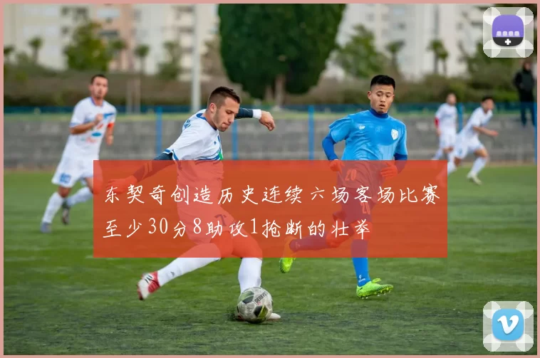 东契奇创造历史连续六场客场比赛至少30分8助攻1抢断的壮举