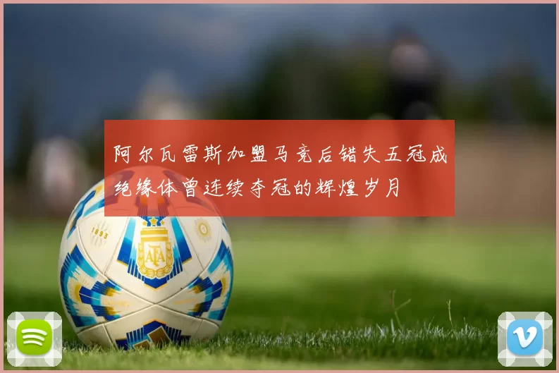 阿尔瓦雷斯加盟马竞后错失五冠成绝缘体曾连续夺冠的辉煌岁月