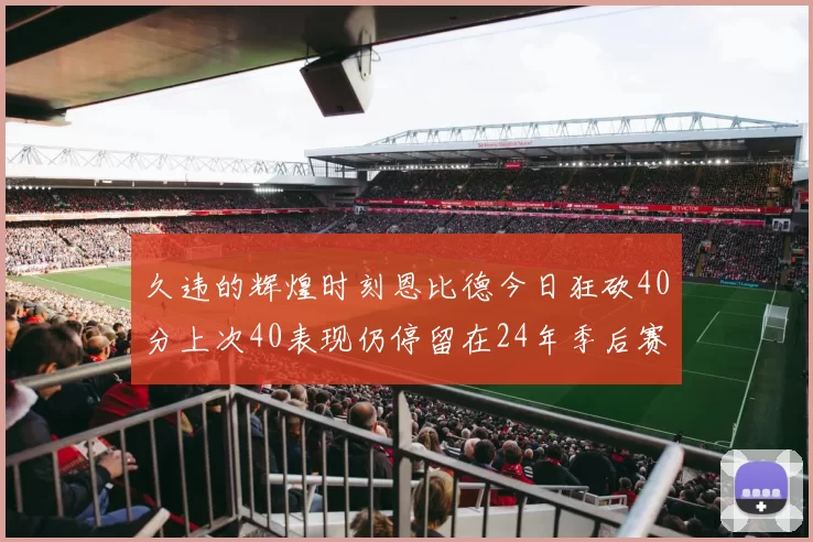 久违的辉煌时刻恩比德今日狂砍40分上次40表现仍停留在24年季后赛