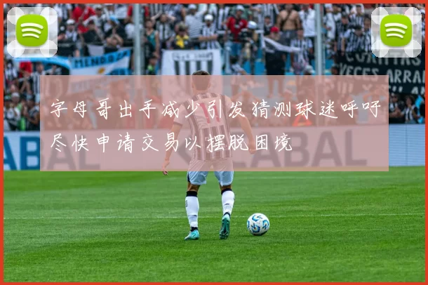 字母哥出手减少引发猜测球迷呼吁尽快申请交易以摆脱困境