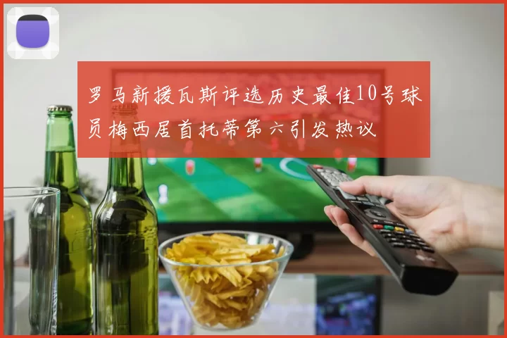 罗马新援瓦斯评选历史最佳10号球员梅西居首托蒂第六引发热议