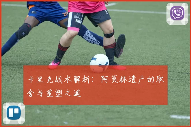 卡里克战术解析：阿莫林遗产的取舍与重塑之道