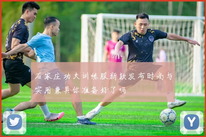 石家庄功夫训练服新款发布时尚与实用兼具你准备好了吗